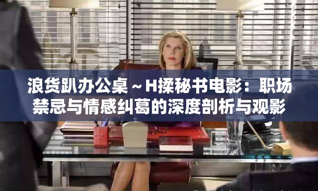 浪货趴办公桌～H揉秘书电影：职场禁忌与情感纠葛的深度剖析与观影指南