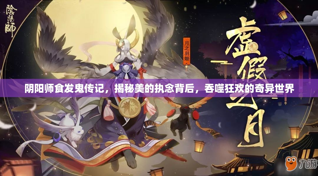 阴阳师食发鬼传记，揭秘美的执念背后，吞噬狂欢的奇异世界