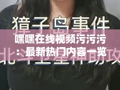嘿嘿在线视频污污污：最新热门内容一览，揭秘网友热议的精彩片段与深度解析