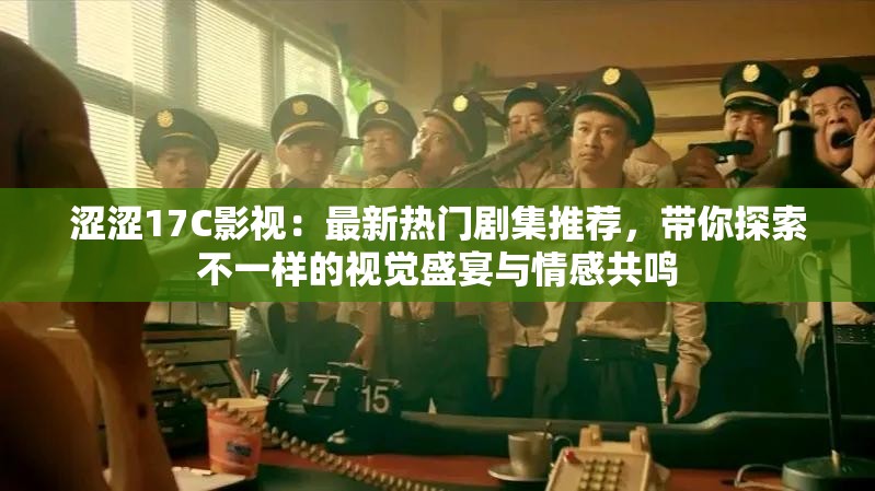 涩涩17C影视：最新热门剧集推荐，带你探索不一样的视觉盛宴与情感共鸣