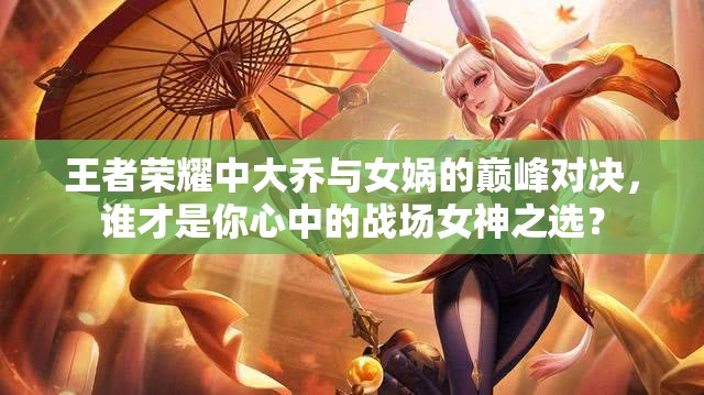 王者荣耀中大乔与女娲的巅峰对决，谁才是你心中的战场女神之选？