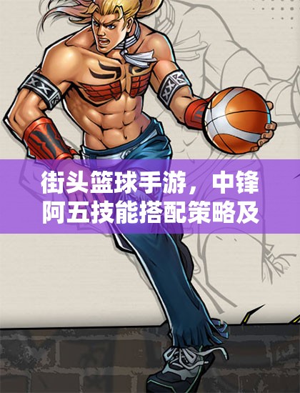 街头篮球手游，中锋阿五技能搭配策略及其在资源管理中的关键性选择