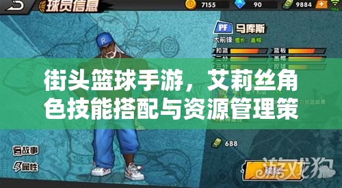 街头篮球手游，艾莉丝角色技能搭配与资源管理策略深度剖析