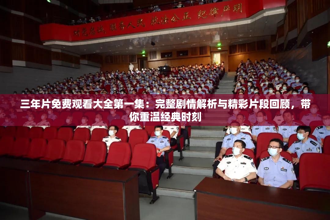 三年片免费观看大全第一集：完整剧情解析与精彩片段回顾，带你重温经典时刻