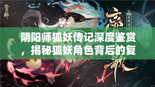 阴阳师狐妖传记深度鉴赏，揭秘狐妖角色背后的复杂情感与命运纠葛