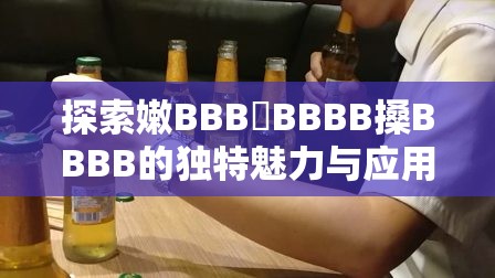 探索嫩BBB槡BBBB搡BBBB的独特魅力与应用场景，深入了解其背后的文化与技术价值