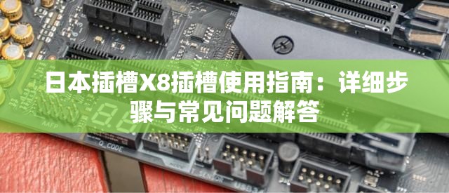 日本插槽X8插槽使用指南：详细步骤与常见问题解答