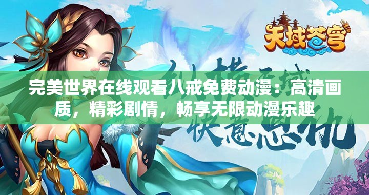 完美世界在线观看八戒免费动漫：高清画质，精彩剧情，畅享无限动漫乐趣