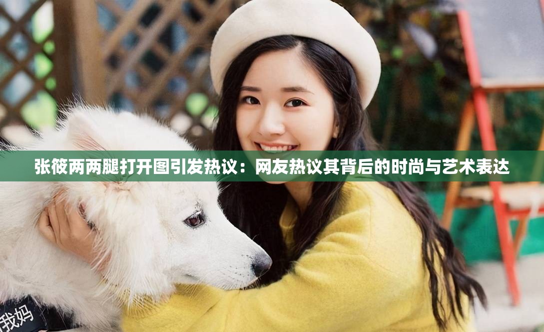 张筱两两腿打开图引发热议：网友热议其背后的时尚与艺术表达