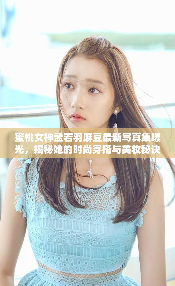 蜜桃女神孟若羽麻豆最新写真集曝光，揭秘她的时尚穿搭与美妆秘诀，粉丝们不容错过