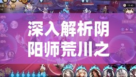 深入解析阴阳师荒川之主传记及其故事在高效资源管理策略中的重要性