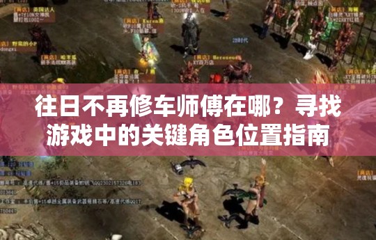 往日不再修车师傅在哪？寻找游戏中的关键角色位置指南