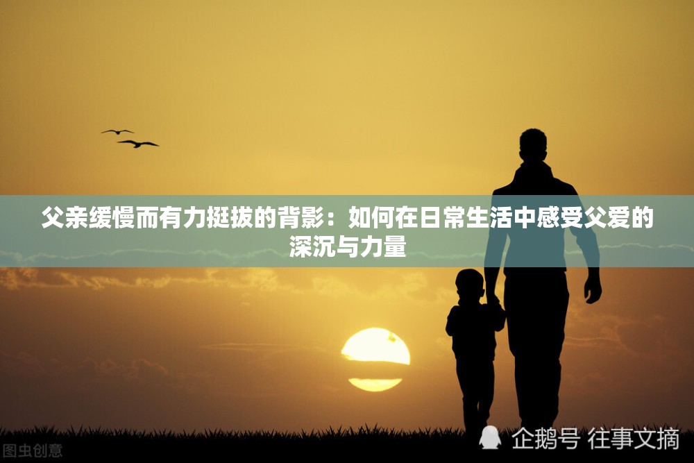 父亲缓慢而有力挺拔的背影：如何在日常生活中感受父爱的深沉与力量