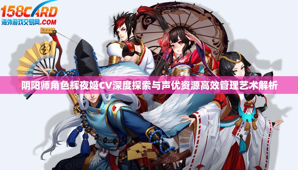 阴阳师角色辉夜姬CV深度探索与声优资源高效管理艺术解析