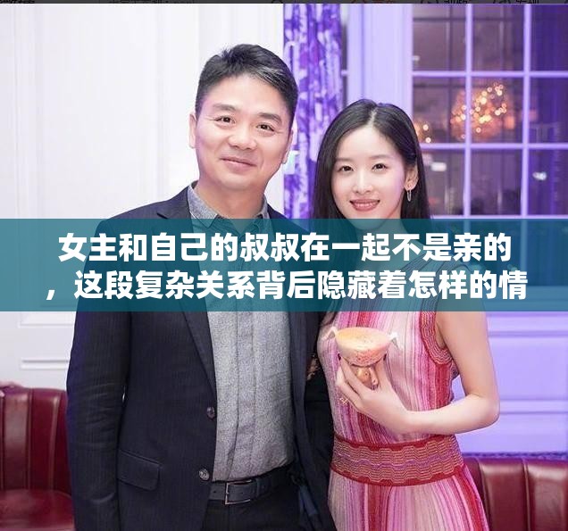 女主和自己的叔叔在一起不是亲的，这段复杂关系背后隐藏着怎样的情感纠葛与家庭秘密？