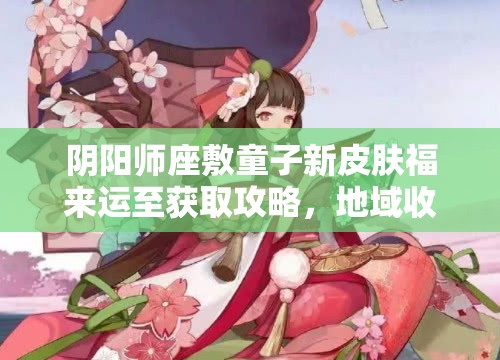 阴阳师座敷童子新皮肤福来运至获取攻略，地域收集与活动任务全解析