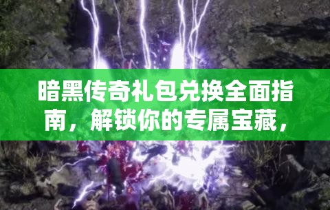 暗黑传奇礼包兑换全面指南，解锁你的专属宝藏，尽享游戏福利