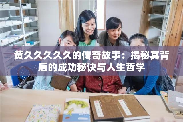 黄久久久久久的传奇故事：揭秘其背后的成功秘诀与人生哲学