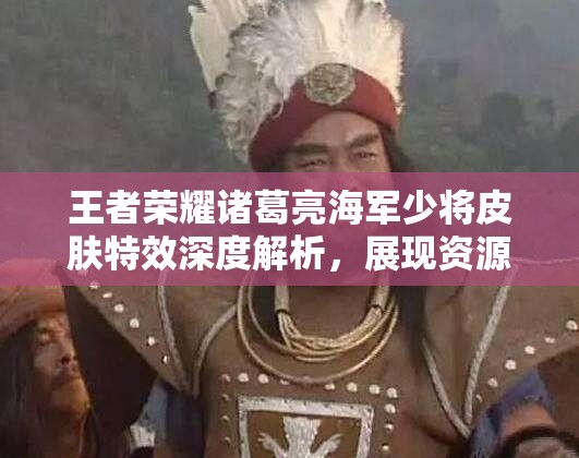 王者荣耀诸葛亮海军少将皮肤特效深度解析，展现资源管理艺术的视觉盛宴