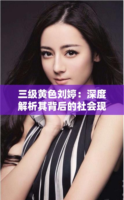 三级黄色刘婷：深度解析其背后的社会现象与网络热议话题