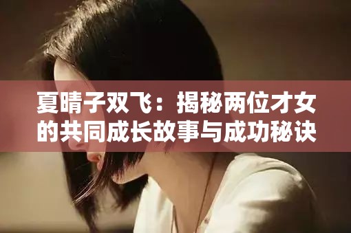 夏晴子双飞：揭秘两位才女的共同成长故事与成功秘诀