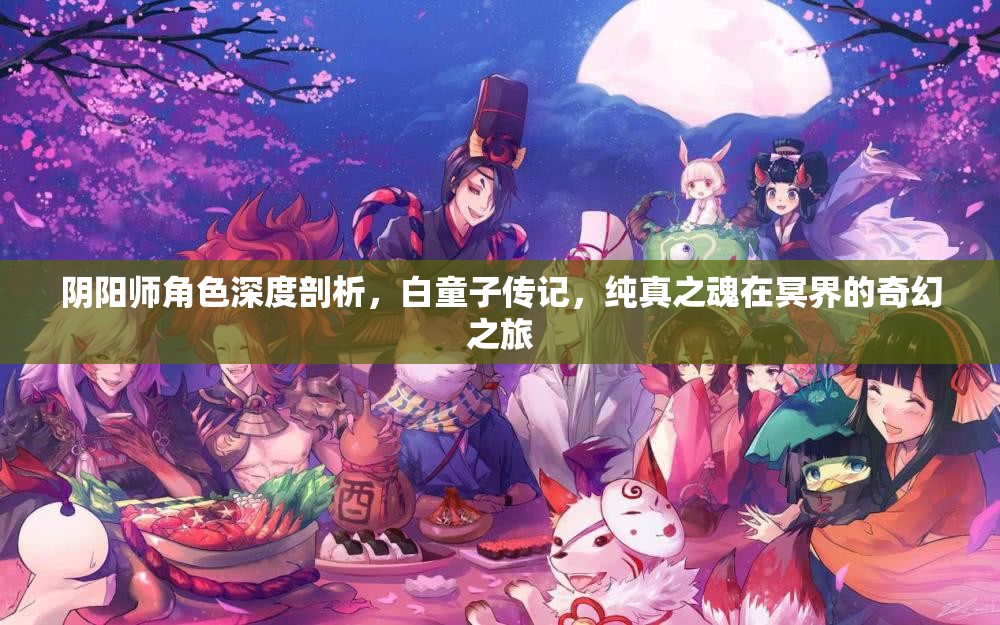 阴阳师角色深度剖析，白童子传记，纯真之魂在冥界的奇幻之旅