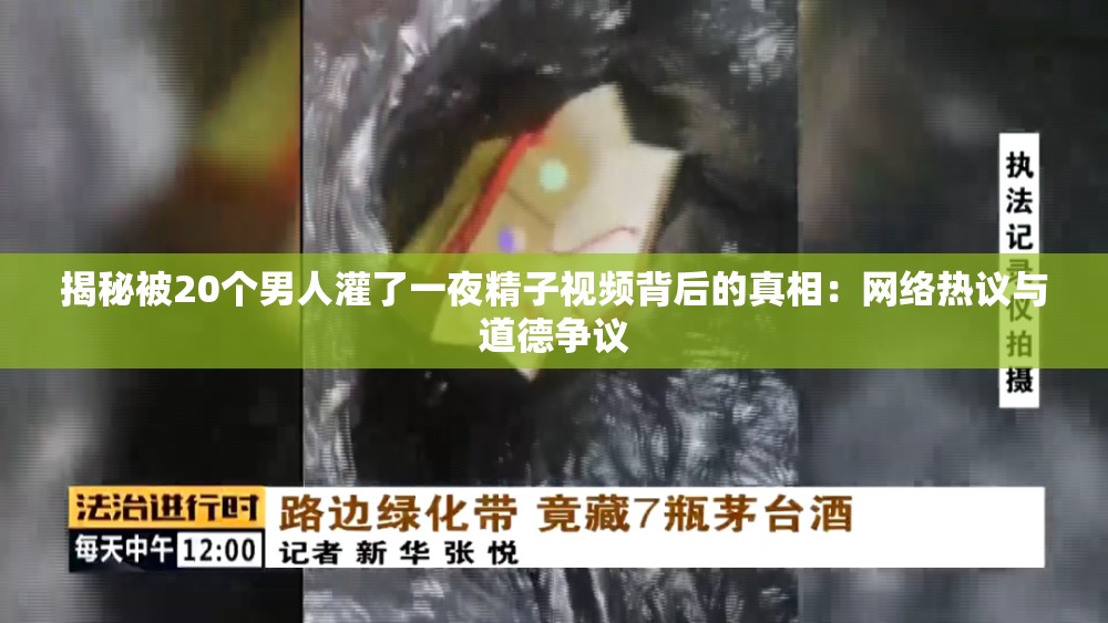 揭秘被20个男人灌了一夜精子视频背后的真相：网络热议与道德争议