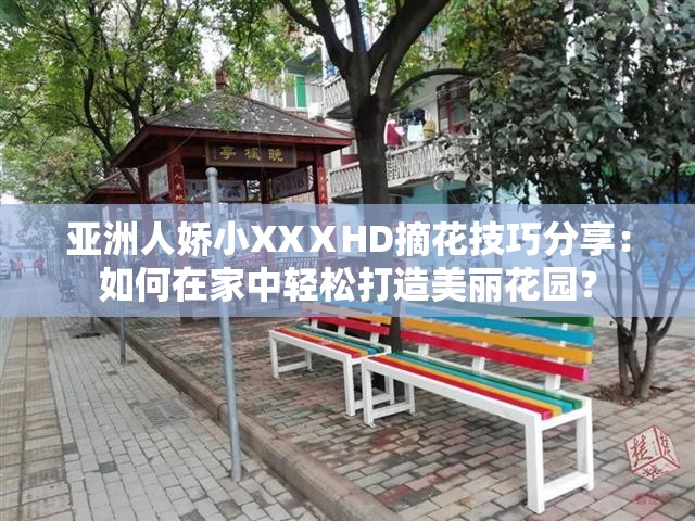 亚洲人娇小XXⅩHD摘花技巧分享：如何在家中轻松打造美丽花园？