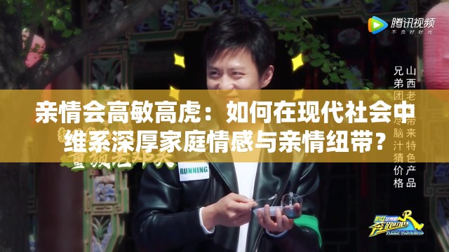 亲情会高敏高虎：如何在现代社会中维系深厚家庭情感与亲情纽带？