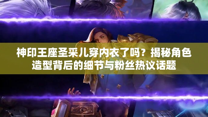 神印王座圣采儿穿内衣了吗？揭秘角色造型背后的细节与粉丝热议话题