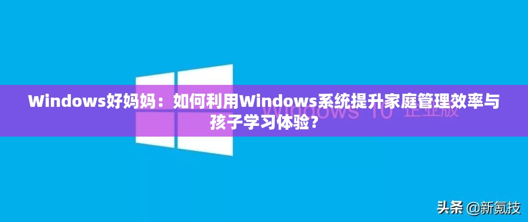 Windows好妈妈：如何利用Windows系统提升家庭管理效率与孩子学习体验？