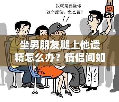 坐男朋友腿上他遗精怎么办？情侣间如何处理这种突发状况？