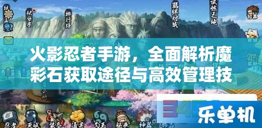 火影忍者手游，全面解析魔彩石获取途径与高效管理技巧