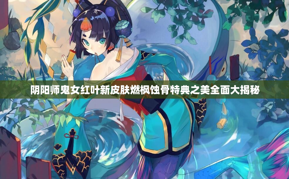 阴阳师鬼女红叶新皮肤燃枫蚀骨特典之美全面大揭秘