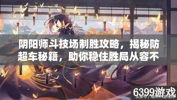 阴阳师斗技场制胜攻略，揭秘防超车秘籍，助你稳住胜局从容不迫