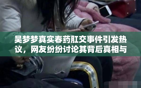 吴梦梦真实春药肛交事件引发热议，网友纷纷讨论其背后真相与影响