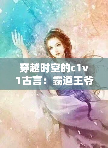穿越时空的c1v1古言：霸道王爷与冷艳王妃的爱恨纠葛，谁将主宰这场命运之战？