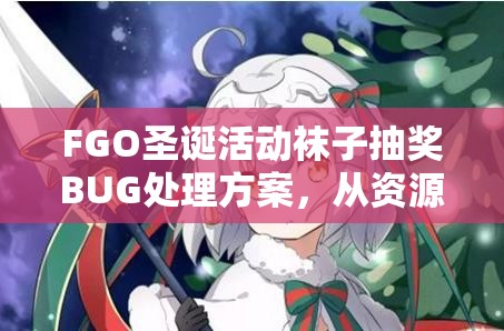 FGO圣诞活动袜子抽奖BUG处理方案，从资源管理视角进行的深度剖析与策略