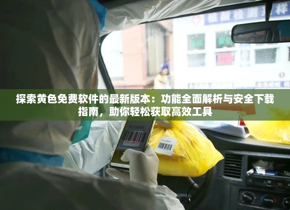 探索黄色免费软件的最新版本：功能全面解析与安全下载指南，助你轻松获取高效工具