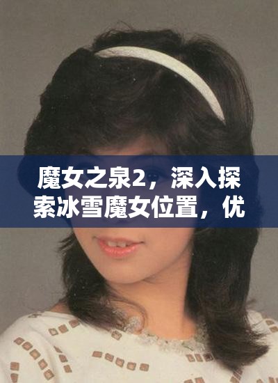 魔女之泉2，深入探索冰雪魔女位置，优化资源管理策略，实现高效利用避免浪费