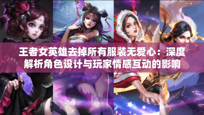 王者女英雄去掉所有服装无爱心：深度解析角色设计与玩家情感互动的影响