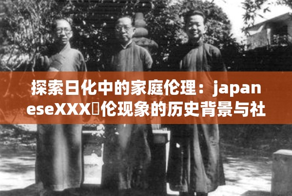 探索日化中的家庭伦理：japaneseXXX亂伦现象的历史背景与社会影响