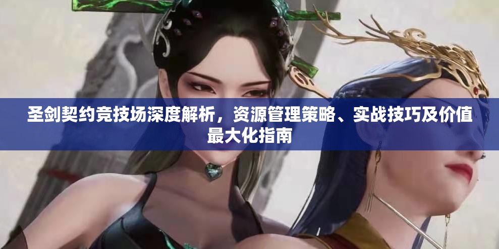 圣剑契约竞技场深度解析，资源管理策略、实战技巧及价值最大化指南