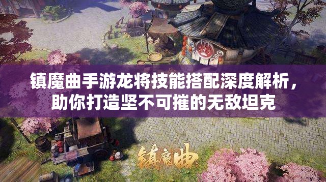 镇魔曲手游龙将技能搭配深度解析，助你打造坚不可摧的无敌坦克