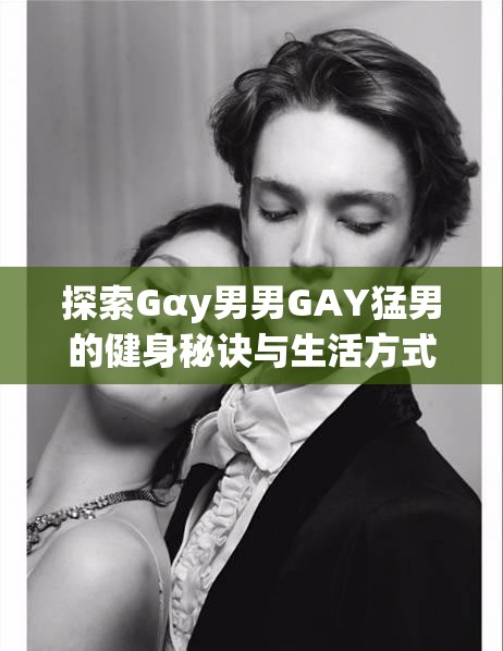 探索Gαy男男GAY猛男的健身秘诀与生活方式：如何在社交媒体上展现自信与魅力？