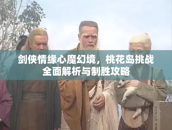剑侠情缘心魔幻境，桃花岛挑战全面解析与制胜攻略