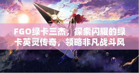 FGO绿卡三杰，探索闪耀的绿卡英灵传奇，领略非凡战斗风采
