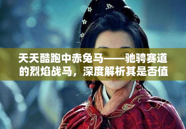 天天酷跑中赤兔马——驰骋赛道的烈焰战马，深度解析其是否值得玩家倾心培养