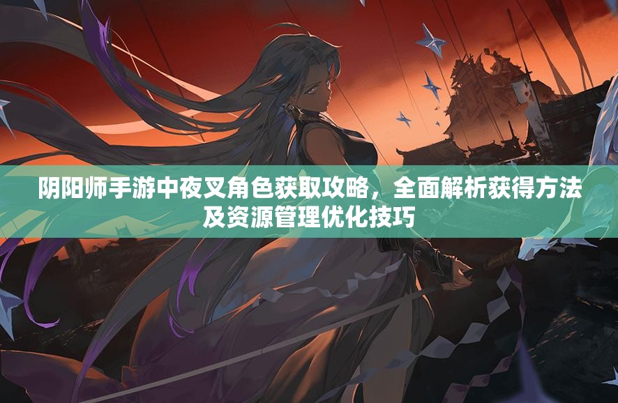阴阳师手游中夜叉角色获取攻略，全面解析获得方法及资源管理优化技巧