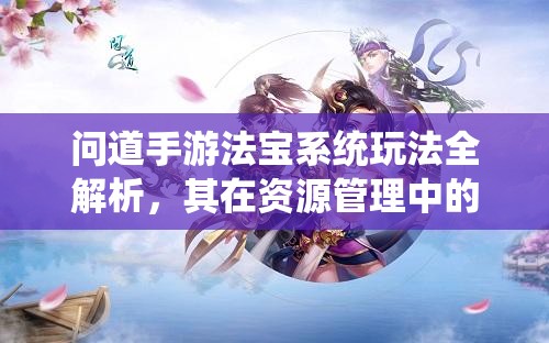 问道手游法宝系统玩法全解析，其在资源管理中的核心作用与策略